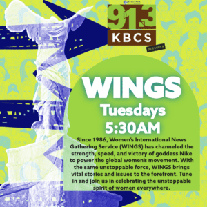 The image is a promotional graphic for the WINGS program on KBCS 91.3 FM. The background features a bright, vibrant design with shades of green, yellow, and blue. The backdrop is filled with illustrations of women’s faces, representing diversity and unity.

On the left side of the image is a stylized, artistic rendering of the ancient Greek statue, the Winged Victory of Samothrace (goddess Nike), in blue and white, symbolizing victory, strength, and speed.

At the top right corner, the KBCS 91.3 FM logo is prominently displayed, along with the Bellevue College logo in a small banner beneath it. Below the logos, the text reads:

“WINGS Tuesdays 5:30 AM” in large, bold, white letters on a green circular background.

Below this, there is smaller text that reads:

“Since 1986, Women’s International News Gathering Service (WINGS) has channeled the strength, speed, and victory of goddess Nike to power the global women’s movement. With the same unstoppable force, WINGS brings vital stories and issues to the forefront. Tune in and join us in celebrating the unstoppable spirit of women everywhere.”

The overall design is dynamic and empowering, reflecting the mission and energy of the WINGS program.
